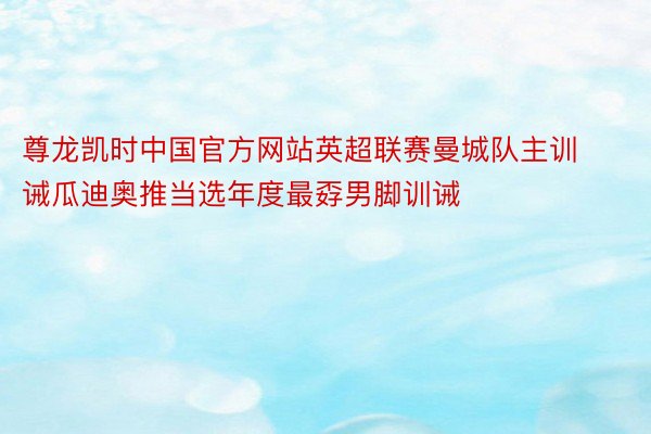 尊龙凯时中国官方网站英超联赛曼城队主训诫瓜迪奥推当选年度最孬男脚训诫