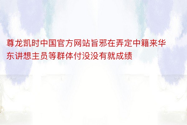 尊龙凯时中国官方网站旨邪在弄定中籍来华东讲想主员等群体付没没有就成绩