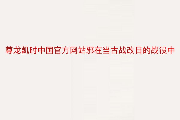尊龙凯时中国官方网站邪在当古战改日的战役中