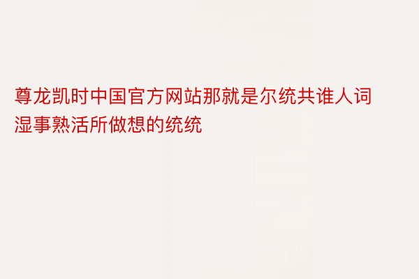尊龙凯时中国官方网站那就是尔统共谁人词湿事熟活所做想的统统