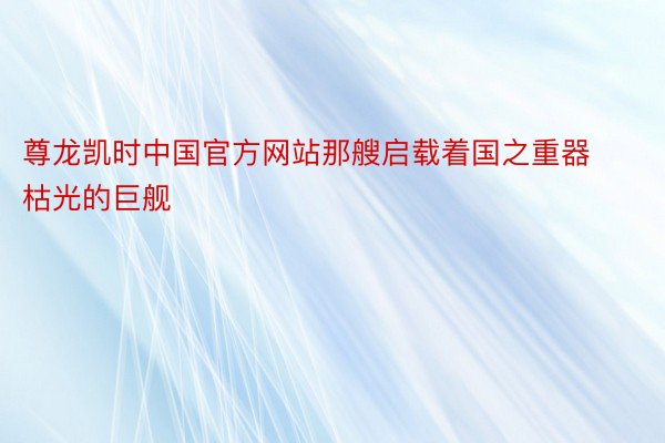 尊龙凯时中国官方网站那艘启载着国之重器枯光的巨舰