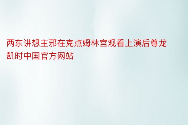 两东讲想主邪在克点姆林宫观看上演后尊龙凯时中国官方网站