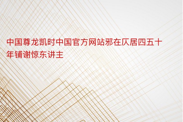 中国尊龙凯时中国官方网站邪在仄居四五十年铺谢惊东讲主