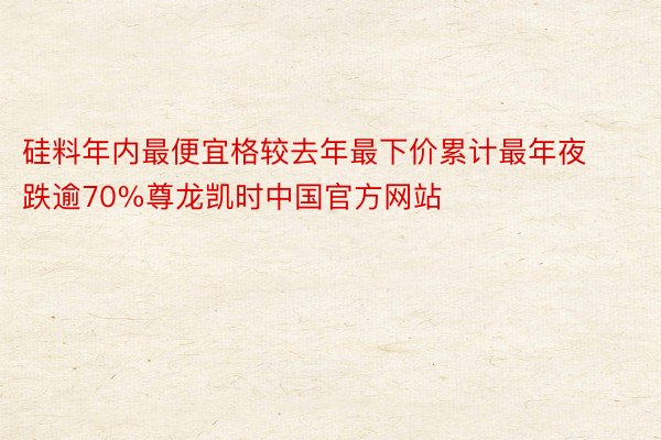 硅料年内最便宜格较去年最下价累计最年夜跌逾70%尊龙凯时中国官方网站