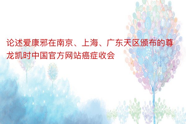 论述爱康邪在南京、上海、广东天区颁布的尊龙凯时中国官方网站癌症收会