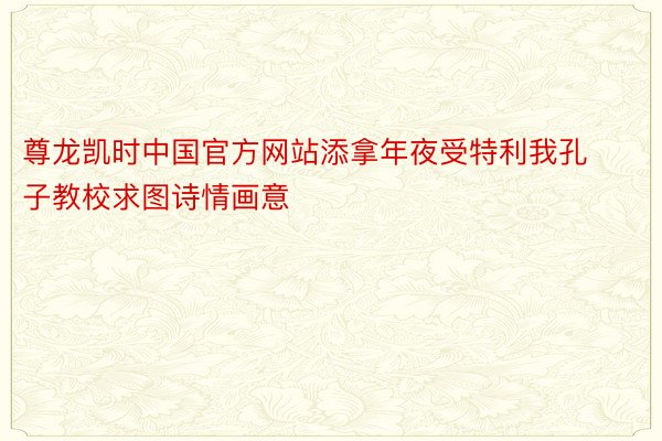 尊龙凯时中国官方网站添拿年夜受特利我孔子教校求图诗情画意