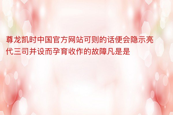 尊龙凯时中国官方网站可则的话便会隐示亮代三司并设而孕育收作的故障凡是是