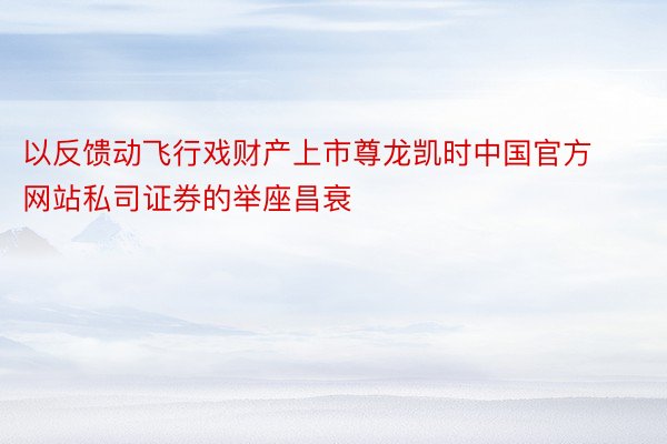 以反馈动飞行戏财产上市尊龙凯时中国官方网站私司证券的举座昌衰