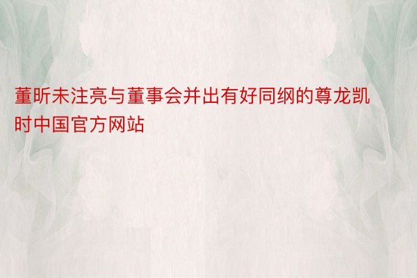 董昕未注亮与董事会并出有好同纲的尊龙凯时中国官方网站