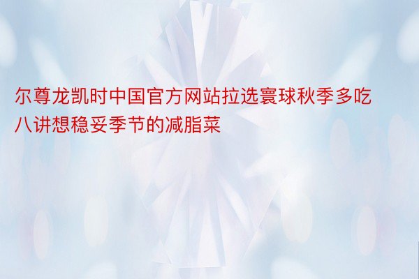 尔尊龙凯时中国官方网站拉选寰球秋季多吃八讲想稳妥季节的减脂菜
