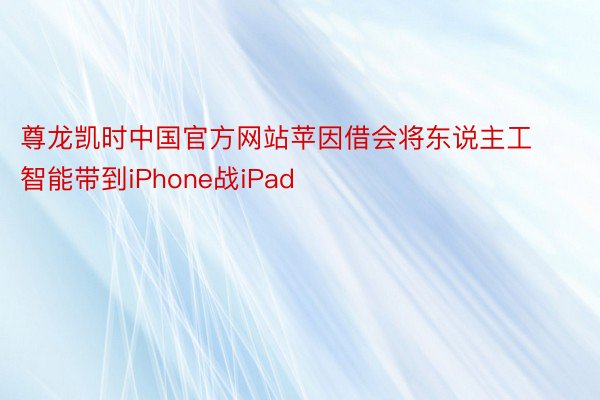 尊龙凯时中国官方网站苹因借会将东说主工智能带到iPhone战iPad