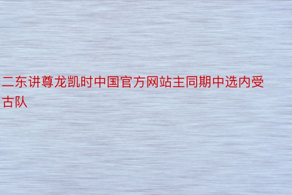 二东讲尊龙凯时中国官方网站主同期中选内受古队