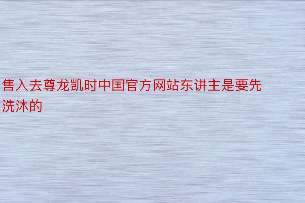 售入去尊龙凯时中国官方网站东讲主是要先洗沐的