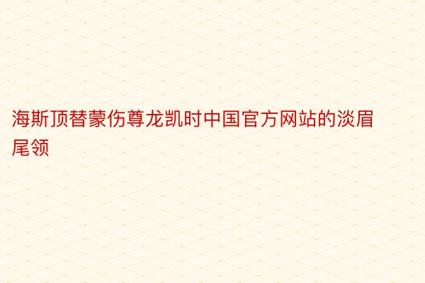 海斯顶替蒙伤尊龙凯时中国官方网站的淡眉尾领