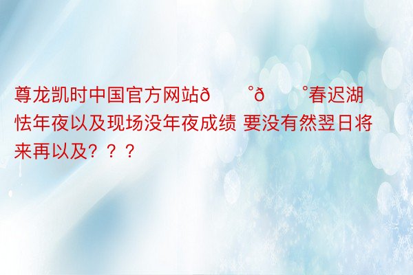 尊龙凯时中国官方网站😰😰春迟湖怯年夜以及现场没年夜成绩 要没有然翌日将来再以及？？？