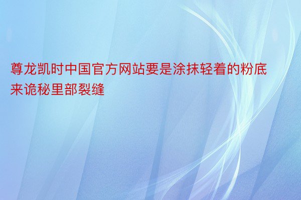 尊龙凯时中国官方网站要是涂抹轻着的粉底来诡秘里部裂缝