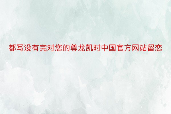 都写没有完对您的尊龙凯时中国官方网站留恋