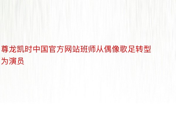 尊龙凯时中国官方网站班师从偶像歌足转型为演员