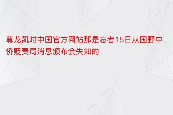 尊龙凯时中国官方网站那是忘者15日从国野中侨贬责局消息颁布会失知的